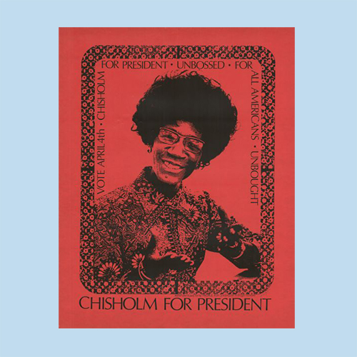 Campaign poster supporting Shirley Chisholm, an African American woman who was a Congresswoman, representing New York's 12th District for seven terms from 1969 to 1983. She ran as a Presidential candidate in the 1972 election. Features a black and white image of Chisholm in a flower patterned shirt.